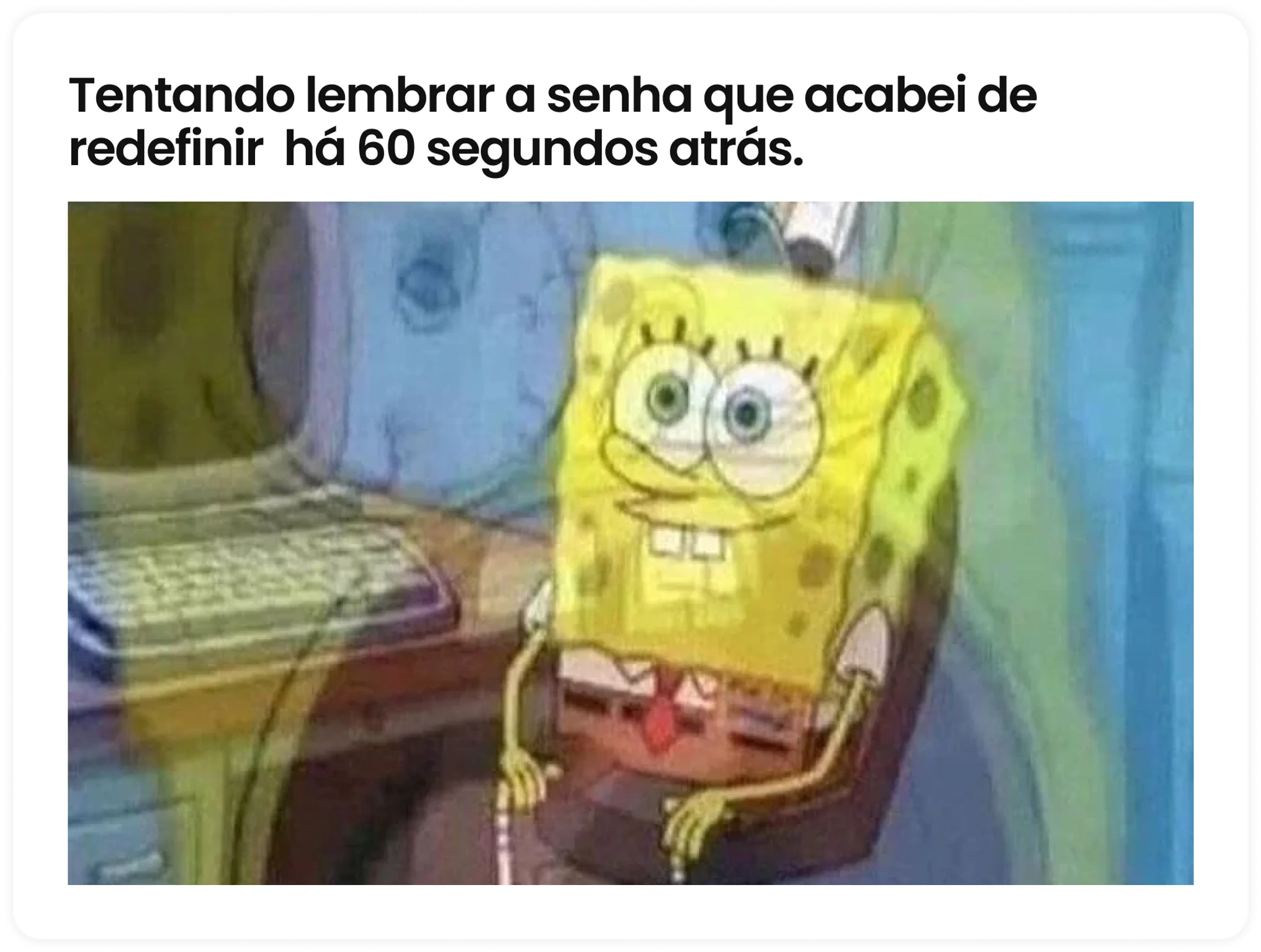 Tentando lembrar a senha que acabei de redefinir há 60 segundos atrás.